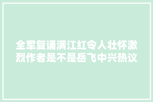 全军复诵满江红令人壮怀激烈作者是不是岳飞中兴热议