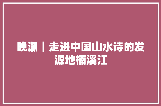 晚潮｜走进中国山水诗的发源地楠溪江