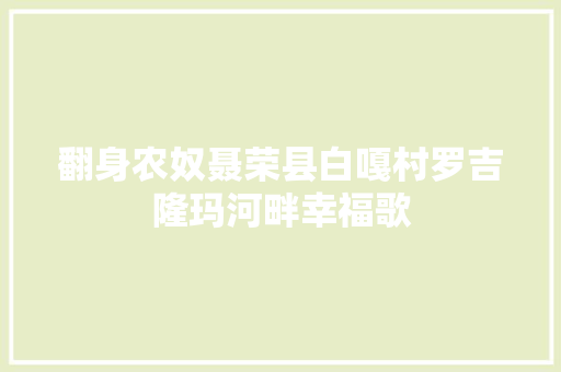 翻身农奴聂荣县白嘎村罗吉隆玛河畔幸福歌 翻身农奴聂荣县白嘎村罗吉隆玛河畔幸福歌