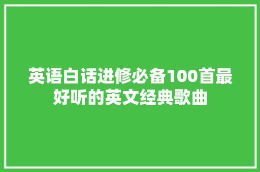 英语白话进修必备100首最好听的英文经典歌曲 英语白话进修必备100首最好听的英文经典歌曲