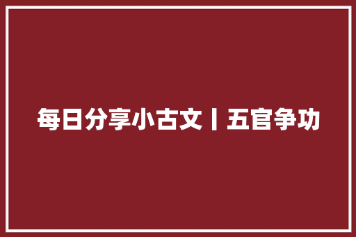 每日分享小古文丨五官争功 每日分享小古文丨五官争功