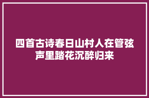 四首古诗春日山村人在管弦声里踏花沉醉归来