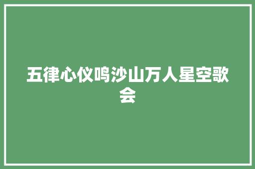 五律心仪鸣沙山万人星空歌会