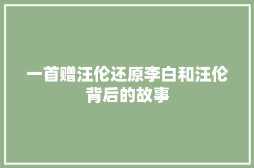 一首赠汪伦还原李白和汪伦背后的故事