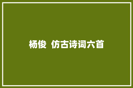 杨俊  仿古诗词六首 杨俊  仿古诗词六首