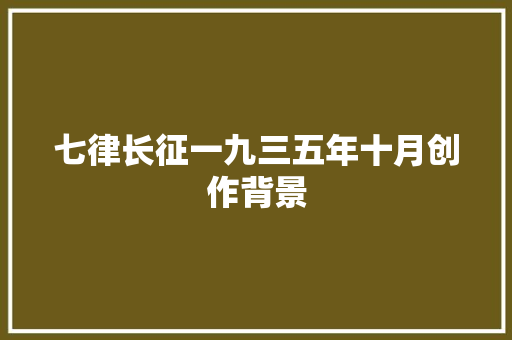 七律长征一九三五年十月创作背景