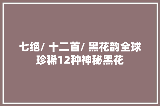七绝/ 十二首/ 黑花韵全球珍稀12种神秘黑花