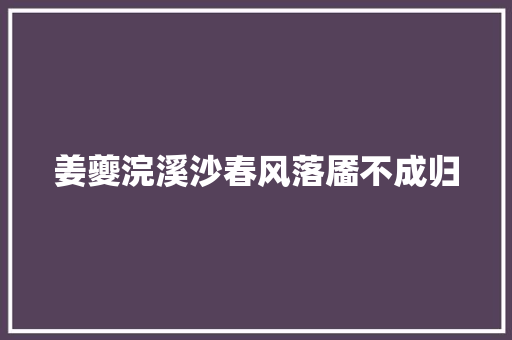 姜夔浣溪沙春风落靥不成归 姜夔浣溪沙春风落靥不成归
