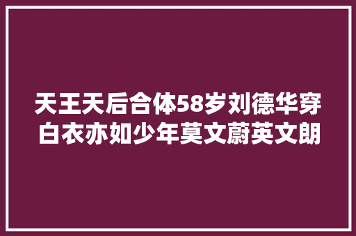 天王天后合体58岁刘德华穿白衣亦如少年莫文蔚英文朗诵超惊艳