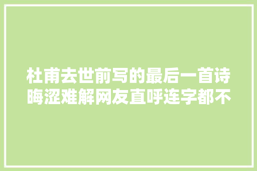 杜甫去世前写的最后一首诗晦涩难解网友直呼连字都不熟习 杜甫去世前写的最后一首诗晦涩难解网友直呼连字都不熟习