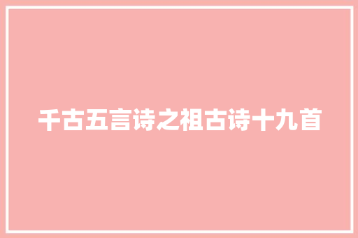千古五言诗之祖古诗十九首 千古五言诗之祖古诗十九首