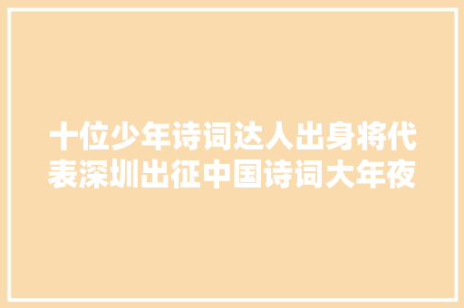 十位少年诗词达人出身将代表深圳出征中国诗词大年夜会 十位少年诗词达人出身将代表深圳出征中国诗词大年夜会