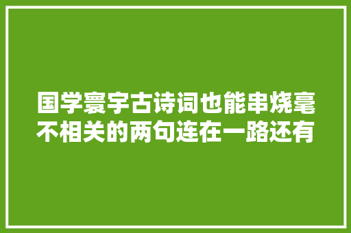 国学寰宇古诗词也能串烧毫不相关的两句连在一路还有几分味道 国学寰宇古诗词也能串烧毫不相关的两句连在一路还有几分味道