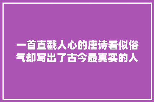 一首直戳人心的唐诗看似俗气却写出了古今最真实的人道 一首直戳人心的唐诗看似俗气却写出了古今最真实的人道