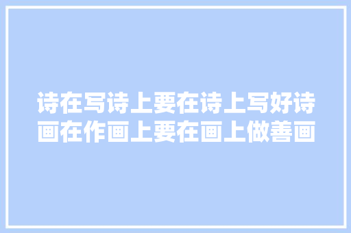 诗在写诗上要在诗上写好诗画在作画上要在画上做善画。