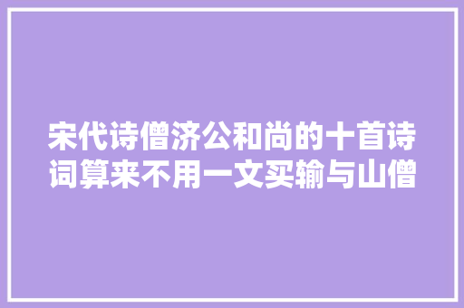 宋代诗僧济公和尚的十首诗词算来不用一文买输与山僧闲往还 宋代诗僧济公和尚的十首诗词算来不用一文买输与山僧闲往还