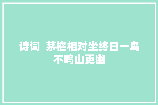 诗词  茅檐相对坐终日一鸟不鸣山更幽 诗词  茅檐相对坐终日一鸟不鸣山更幽