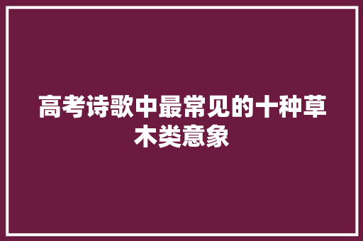 高考诗歌中最常见的十种草木类意象 高考诗歌中最常见的十种草木类意象
