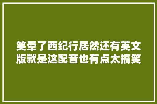 笑晕了西纪行居然还有英文版就是这配音也有点太搞笑了