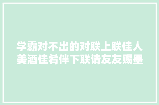 学霸对不出的对联上联佳人美酒佳肴伴下联请友友赐墨 学霸对不出的对联上联佳人美酒佳肴伴下联请友友赐墨