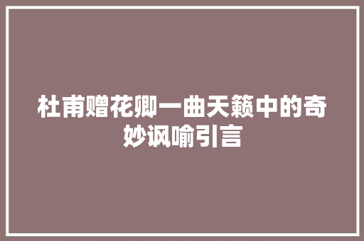 杜甫赠花卿一曲天籁中的奇妙讽喻引言 杜甫赠花卿一曲天籁中的奇妙讽喻引言
