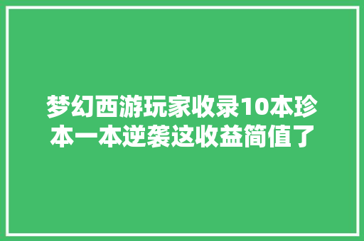 梦幻西游玩家收录10本珍本一本逆袭这收益简值了 梦幻西游玩家收录10本珍本一本逆袭这收益简值了