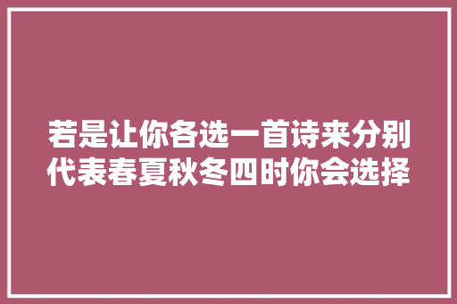 若是让你各选一首诗来分别代表春夏秋冬四时你会选择哪四首呢 若是让你各选一首诗来分别代表春夏秋冬四时你会选择哪四首呢