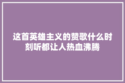这首英雄主义的赞歌什么时刻听都让人热血沸腾