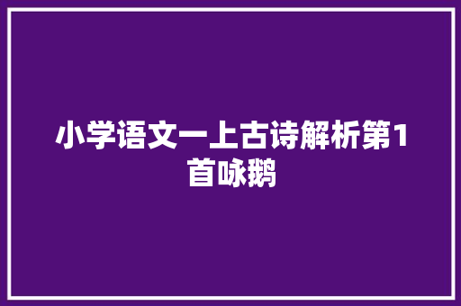 小学语文一上古诗解析第1首咏鹅 小学语文一上古诗解析第1首咏鹅