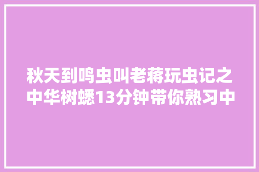 秋天到鸣虫叫老蒋玩虫记之中华树蟋13分钟带你熟习中华树蟋 秋天到鸣虫叫老蒋玩虫记之中华树蟋13分钟带你熟习中华树蟋