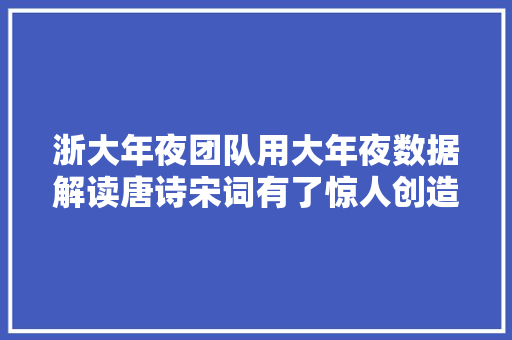 浙大年夜团队用大年夜数据解读唐诗宋词有了惊人创造 浙大年夜团队用大年夜数据解读唐诗宋词有了惊人创造