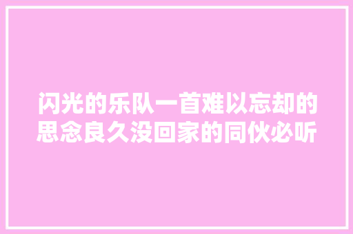 闪光的乐队一首难以忘却的思念良久没回家的同伙必听 闪光的乐队一首难以忘却的思念良久没回家的同伙必听
