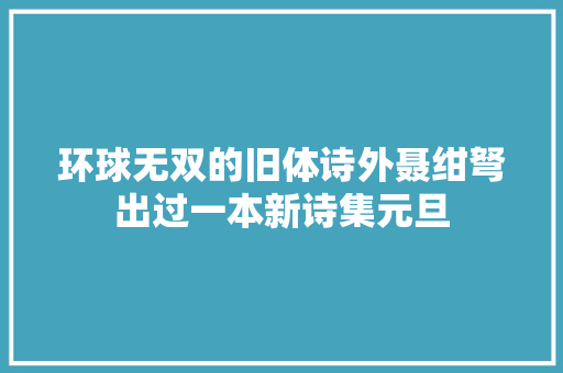 环球无双的旧体诗外聂绀弩出过一本新诗集元旦