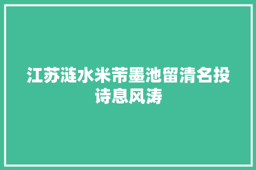 江苏涟水米芾墨池留清名投诗息风涛 江苏涟水米芾墨池留清名投诗息风涛