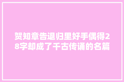 贺知章告退归里好手偶得28字却成了千古传诵的名篇经典 贺知章告退归里好手偶得28字却成了千古传诵的名篇经典