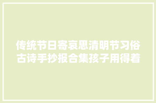 传统节日寄哀思清明节习俗古诗手抄报合集孩子用得着 传统节日寄哀思清明节习俗古诗手抄报合集孩子用得着