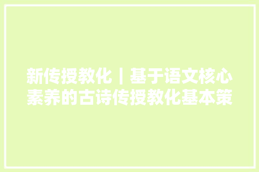 新传授教化|基于语文核心素养的古诗传授教化基本策略 新传授教化|基于语文核心素养的古诗传授教化基本策略
