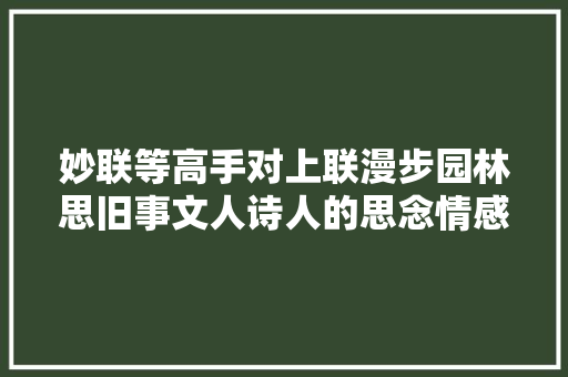 妙联等高手对上联漫步园林思旧事文人诗人的思念情感 妙联等高手对上联漫步园林思旧事文人诗人的思念情感