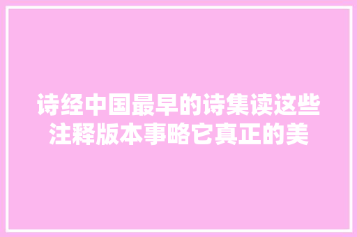 诗经中国最早的诗集读这些注释版本事略它真正的美 诗经中国最早的诗集读这些注释版本事略它真正的美