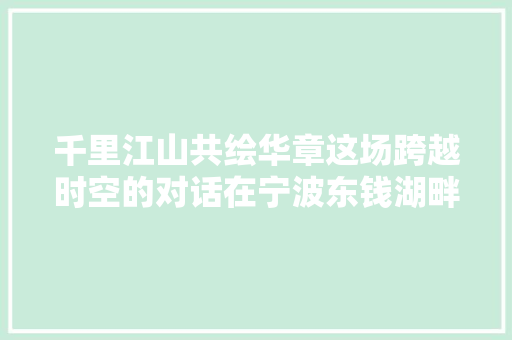 千里江山共绘华章这场跨越时空的对话在宁波东钱湖畔开启