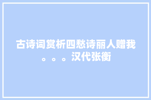 古诗词赏析四愁诗丽人赠我。。。汉代张衡 古诗词赏析四愁诗丽人赠我。。。汉代张衡