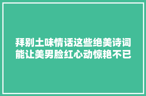 拜别土味情话这些绝美诗词能让美男脸红心动惊艳不已