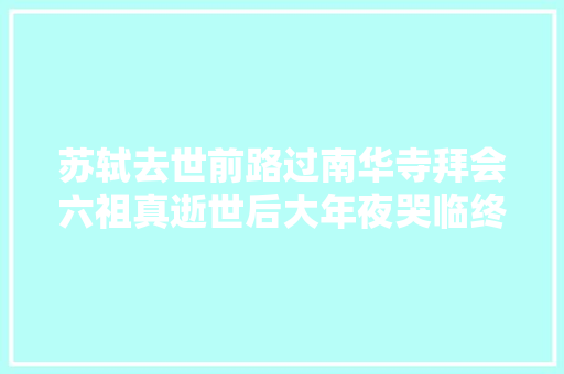 苏轼去世前路过南华寺拜会六祖真逝世后大年夜哭临终留八字总结生平