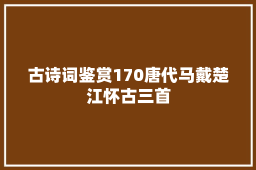 古诗词鉴赏170唐代马戴楚江怀古三首 古诗词鉴赏170唐代马戴楚江怀古三首