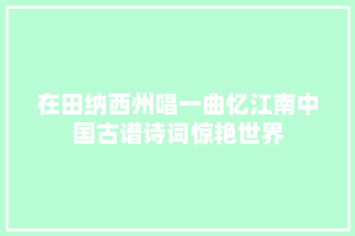 在田纳西州唱一曲忆江南中国古谱诗词惊艳世界 在田纳西州唱一曲忆江南中国古谱诗词惊艳世界