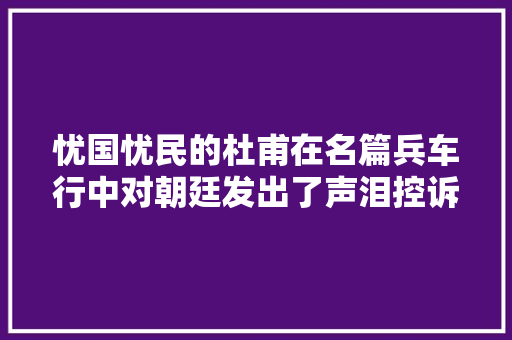 忧国忧民的杜甫在名篇兵车行中对朝廷发出了声泪控诉 忧国忧民的杜甫在名篇兵车行中对朝廷发出了声泪控诉