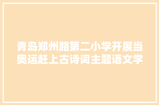 青岛郑州路第二小学开展当奥运赶上古诗词主题语文学科活动 青岛郑州路第二小学开展当奥运赶上古诗词主题语文学科活动