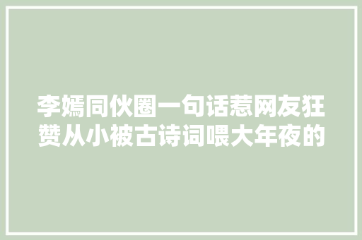 李嫣同伙圈一句话惹网友狂赞从小被古诗词喂大年夜的孩子果真不一般