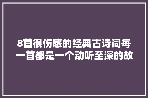 8首很伤感的经典古诗词每一首都是一个动听至深的故事