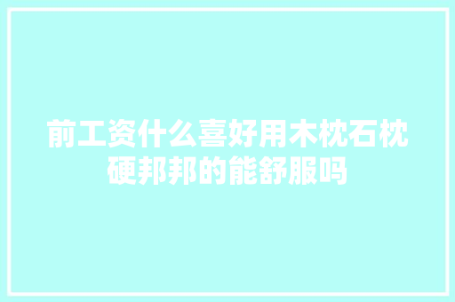 前工资什么喜好用木枕石枕硬邦邦的能舒服吗